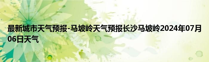 最新城市天气预报-马坡岭天气预报长沙马坡岭2024年07月06日天气