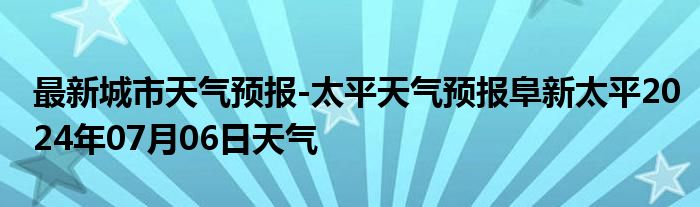 最新城市天气预报-太平天气预报阜新太平2024年07月06日天气