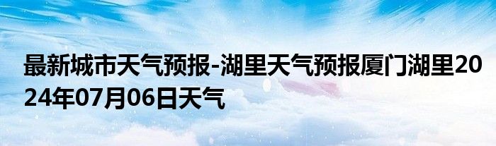 最新城市天气预报-湖里天气预报厦门湖里2024年07月06日天气