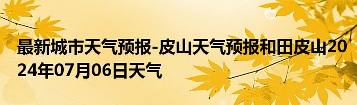 最新城市天气预报-皮山天气预报和田皮山2024年07月06日天气