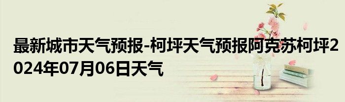 最新城市天气预报-柯坪天气预报阿克苏柯坪2024年07月06日天气