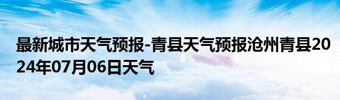 最新城市天气预报-青县天气预报沧州青县2024年07月06日天气