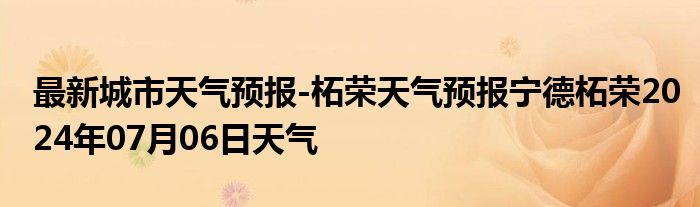 最新城市天气预报-柘荣天气预报宁德柘荣2024年07月06日天气