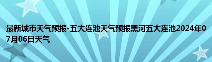 最新城市天气预报-五大连池天气预报黑河五大连池2024年07月06日天气