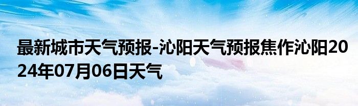 最新城市天气预报-沁阳天气预报焦作沁阳2024年07月06日天气