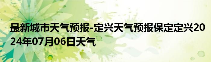 最新城市天气预报-定兴天气预报保定定兴2024年07月06日天气