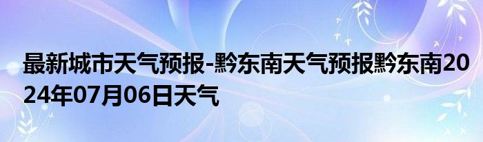 最新城市天气预报-黔东南天气预报黔东南2024年07月06日天气