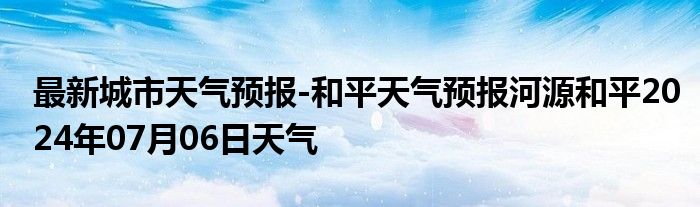 最新城市天气预报-和平天气预报河源和平2024年07月06日天气