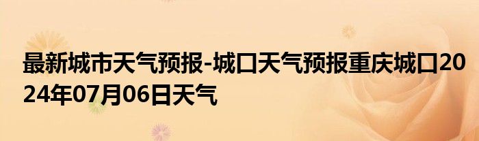 最新城市天气预报-城口天气预报重庆城口2024年07月06日天气