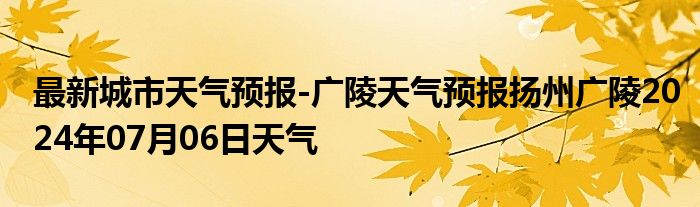 最新城市天气预报-广陵天气预报扬州广陵2024年07月06日天气