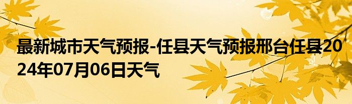 最新城市天气预报-任县天气预报邢台任县2024年07月06日天气