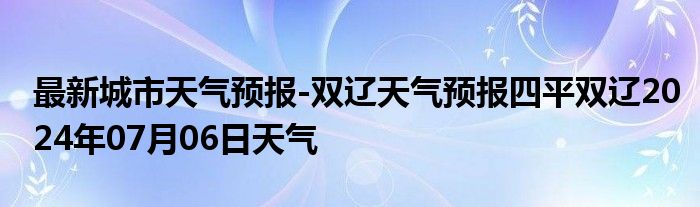 最新城市天气预报-双辽天气预报四平双辽2024年07月06日天气