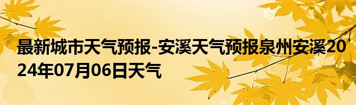 最新城市天气预报-安溪天气预报泉州安溪2024年07月06日天气