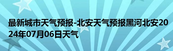 最新城市天气预报-北安天气预报黑河北安2024年07月06日天气