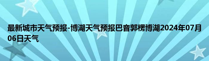 最新城市天气预报-博湖天气预报巴音郭楞博湖2024年07月06日天气