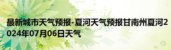 最新城市天气预报-夏河天气预报甘南州夏河2024年07月06日天气