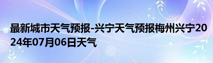 最新城市天气预报-兴宁天气预报梅州兴宁2024年07月06日天气