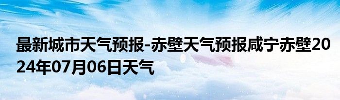 最新城市天气预报-赤壁天气预报咸宁赤壁2024年07月06日天气