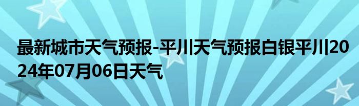 最新城市天气预报-平川天气预报白银平川2024年07月06日天气