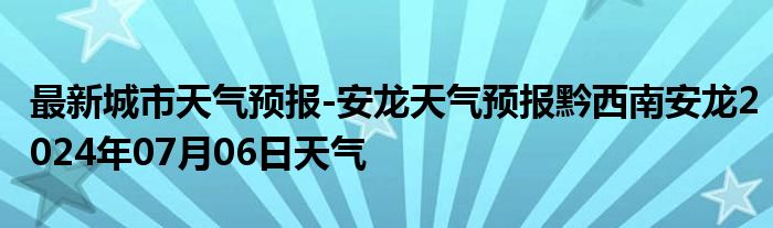 最新城市天气预报-安龙天气预报黔西南安龙2024年07月06日天气