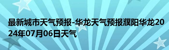 最新城市天气预报-华龙天气预报濮阳华龙2024年07月06日天气