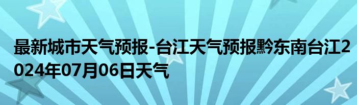 最新城市天气预报-台江天气预报黔东南台江2024年07月06日天气