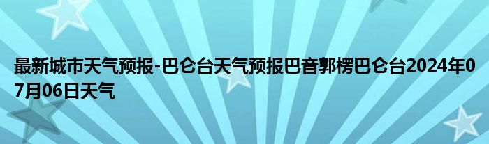 最新城市天气预报-巴仑台天气预报巴音郭楞巴仑台2024年07月06日天气