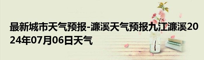 最新城市天气预报-濂溪天气预报九江濂溪2024年07月06日天气