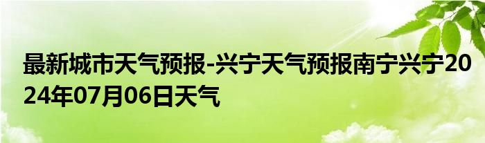 最新城市天气预报-兴宁天气预报南宁兴宁2024年07月06日天气