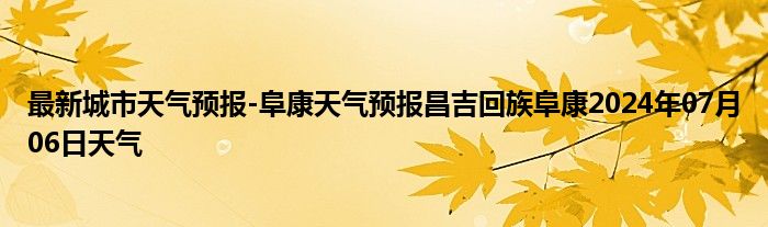 最新城市天气预报-阜康天气预报昌吉回族阜康2024年07月06日天气