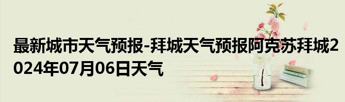 最新城市天气预报-拜城天气预报阿克苏拜城2024年07月06日天气