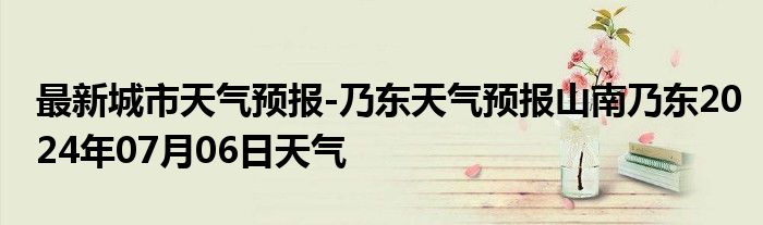 最新城市天气预报-乃东天气预报山南乃东2024年07月06日天气