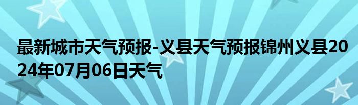 最新城市天气预报-义县天气预报锦州义县2024年07月06日天气