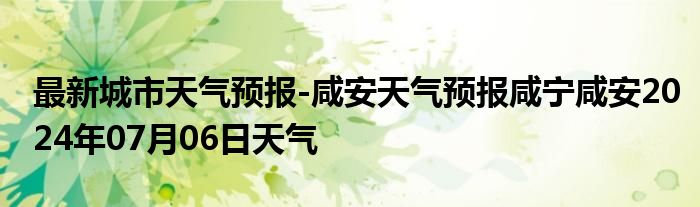 最新城市天气预报-咸安天气预报咸宁咸安2024年07月06日天气