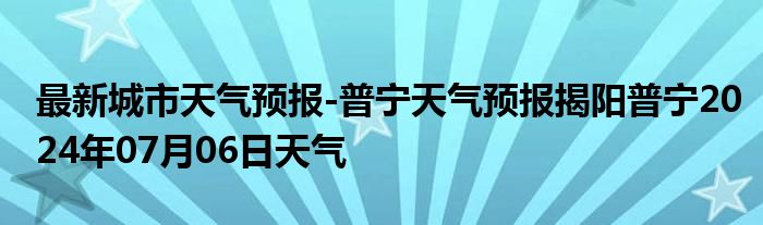 最新城市天气预报-普宁天气预报揭阳普宁2024年07月06日天气