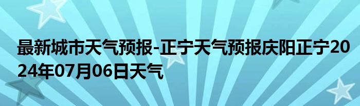 最新城市天气预报-正宁天气预报庆阳正宁2024年07月06日天气