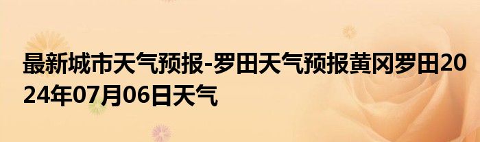 最新城市天气预报-罗田天气预报黄冈罗田2024年07月06日天气