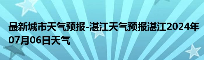 最新城市天气预报-湛江天气预报湛江2024年07月06日天气