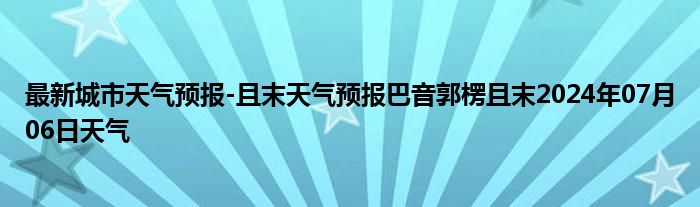 最新城市天气预报-且末天气预报巴音郭楞且末2024年07月06日天气