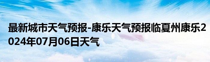 最新城市天气预报-康乐天气预报临夏州康乐2024年07月06日天气