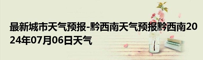 最新城市天气预报-黔西南天气预报黔西南2024年07月06日天气