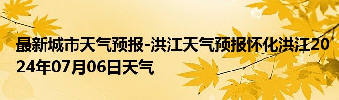 最新城市天气预报-洪江天气预报怀化洪江2024年07月06日天气