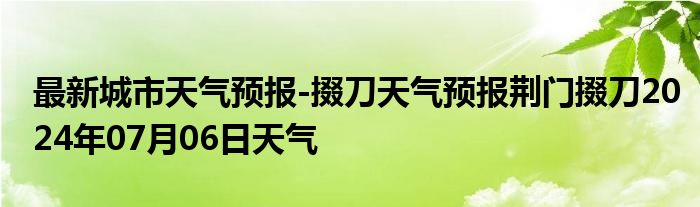 最新城市天气预报-掇刀天气预报荆门掇刀2024年07月06日天气