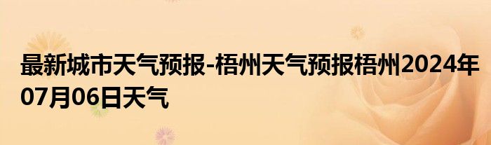 最新城市天气预报-梧州天气预报梧州2024年07月06日天气