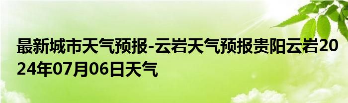 最新城市天气预报-云岩天气预报贵阳云岩2024年07月06日天气