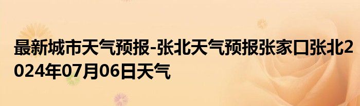 最新城市天气预报-张北天气预报张家口张北2024年07月06日天气