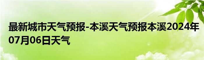 最新城市天气预报-本溪天气预报本溪2024年07月06日天气