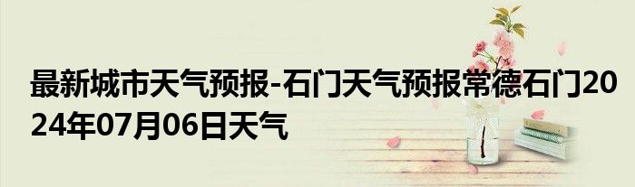 最新城市天气预报-石门天气预报常德石门2024年07月06日天气