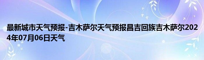 最新城市天气预报-吉木萨尔天气预报昌吉回族吉木萨尔2024年07月06日天气