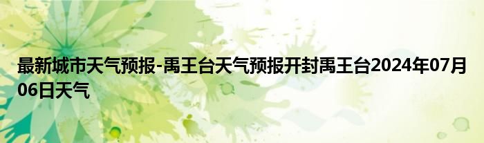 最新城市天气预报-禹王台天气预报开封禹王台2024年07月06日天气